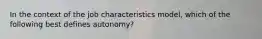 In the context of the job characteristics model, which of the following best defines autonomy?