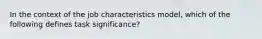 In the context of the job characteristics model, which of the following defines task significance?