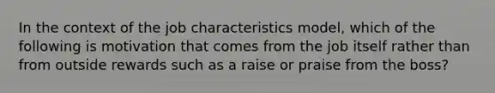 In the context of the job characteristics model, which of the following is motivation that comes from the job itself rather than from outside rewards such as a raise or praise from the boss?