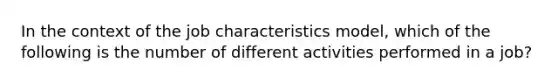 In the context of the job characteristics model, which of the following is the number of different activities performed in a job?