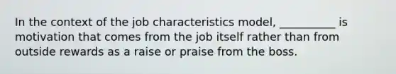 In the context of the job characteristics model, __________ is motivation that comes from the job itself rather than from outside rewards as a raise or praise from the boss.