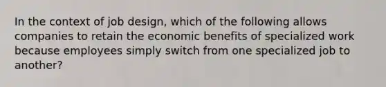 In the context of job design, which of the following allows companies to retain the economic benefits of specialized work because employees simply switch from one specialized job to another?