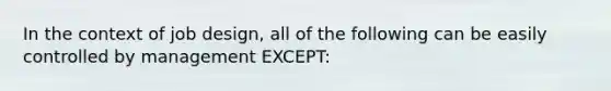 In the context of job design, all of the following can be easily controlled by management EXCEPT: