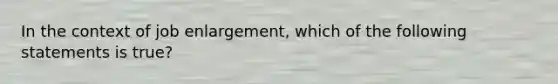 In the context of job enlargement, which of the following statements is true?