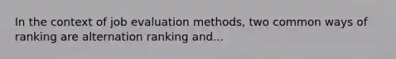 In the context of job evaluation methods, two common ways of ranking are alternation ranking and...