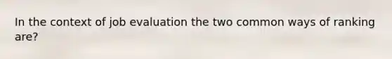 In the context of job evaluation the two common ways of ranking are?