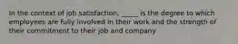 In the context of job satisfaction, _____ is the degree to which employees are fully involved in their work and the strength of their commitment to their job and company