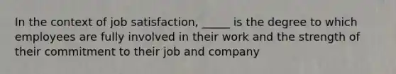 In the context of job satisfaction, _____ is the degree to which employees are fully involved in their work and the strength of their commitment to their job and company