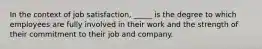 In the context of job satisfaction, _____ is the degree to which employees are fully involved in their work and the strength of their commitment to their job and company.