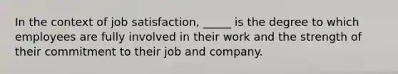 In the context of job satisfaction, _____ is the degree to which employees are fully involved in their work and the strength of their commitment to their job and company.