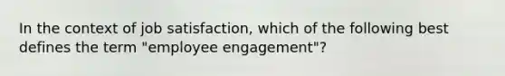 In the context of job satisfaction, which of the following best defines the term "employee engagement"?