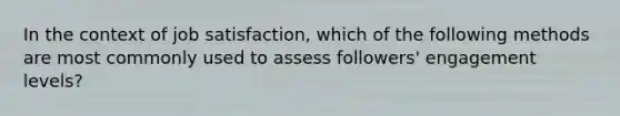 In the context of job satisfaction, which of the following methods are most commonly used to assess followers' engagement levels?