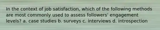 In the context of job satisfaction, which of the following methods are most commonly used to assess followers' engagement levels? a. case studies b. surveys c. interviews d. introspection