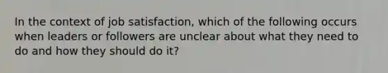 In the context of job satisfaction, which of the following occurs when leaders or followers are unclear about what they need to do and how they should do it?