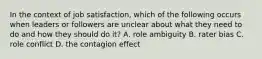 In the context of job satisfaction, which of the following occurs when leaders or followers are unclear about what they need to do and how they should do it? A. role ambiguity B. rater bias C. role conflict D. the contagion effect