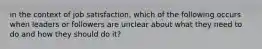 in the context of job satisfaction, which of the following occurs when leaders or followers are unclear about what they need to do and how they should do it?