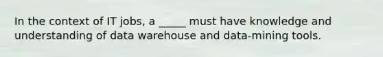 In the context of IT jobs, a _____ must have knowledge and understanding of data warehouse and data-mining tools.