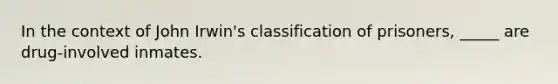 In the context of John Irwin's classification of prisoners, _____ are drug-involved inmates.
