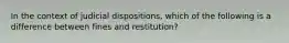 In the context of judicial dispositions, which of the following is a difference between fines and restitution?