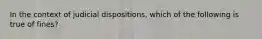 In the context of judicial dispositions, which of the following is true of fines?