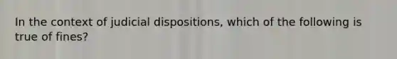 In the context of judicial dispositions, which of the following is true of fines?