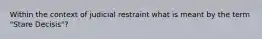 Within the context of judicial restraint what is meant by the term "Stare Decisis"?