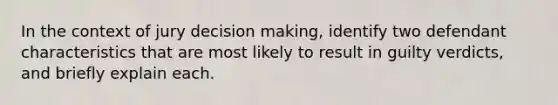 In the context of jury decision making, identify two defendant characteristics that are most likely to result in guilty verdicts, and briefly explain each.