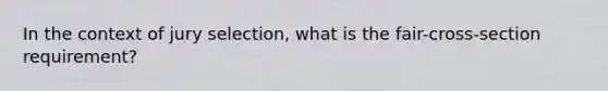 In the context of jury selection, what is the fair-cross-section requirement?