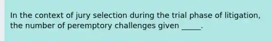 In the context of jury selection during the trial phase of litigation, the number of peremptory challenges given _____.