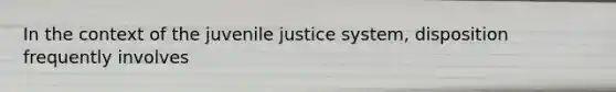 In the context of the juvenile justice system, disposition frequently involves