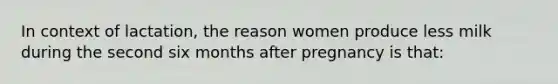 In context of lactation, the reason women produce less milk during the second six months after pregnancy is that: