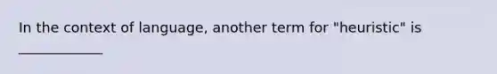 In the context of language, another term for "heuristic" is ____________