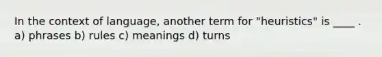 In the context of language, another term for "heuristics" is ____ . a) phrases b) rules c) meanings d) turns