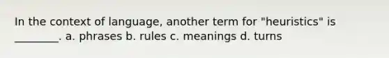 In the context of language, another term for "heuristics" is ________. a. phrases b. rules c. meanings d. turns