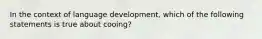 In the context of language development, which of the following statements is true about cooing?