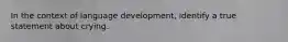In the context of language development, identify a true statement about crying.