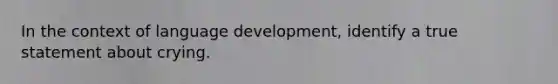 In the context of language development, identify a true statement about crying.