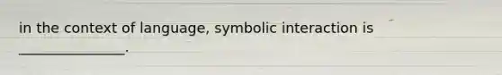 in the context of language, symbolic interaction is _______________.