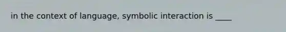 in the context of language, symbolic interaction is ____