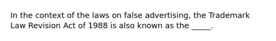 In the context of the laws on false advertising, the Trademark Law Revision Act of 1988 is also known as the _____.