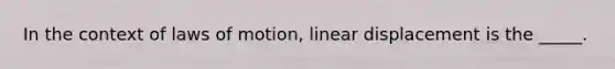 In the context of laws of motion, linear displacement is the _____.