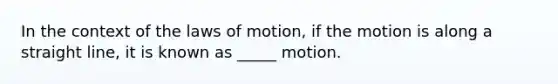 In the context of the laws of motion, if the motion is along a straight line, it is known as _____ motion.