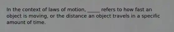 In the context of laws of motion, _____ refers to how fast an object is moving, or the distance an object travels in a specific amount of time.