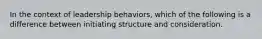 In the context of leadership behaviors, which of the following is a difference between initiating structure and consideration.