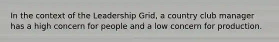 In the context of the Leadership Grid, a country club manager has a high concern for people and a low concern for production.