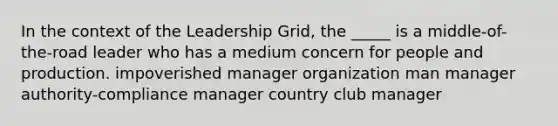 In the context of the Leadership Grid, the _____ is a middle-of-the-road leader who has a medium concern for people and production. impoverished manager organization man manager authority-compliance manager country club manager