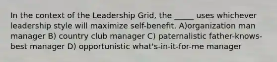 In the context of the Leadership Grid, the _____ uses whichever leadership style will maximize self-benefit. A)organization man manager B) country club manager C) paternalistic father-knows-best manager D) opportunistic what's-in-it-for-me manager