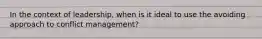 In the context of leadership, when is it ideal to use the avoiding approach to conflict management?