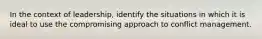 In the context of leadership, identify the situations in which it is ideal to use the compromising approach to conflict management.