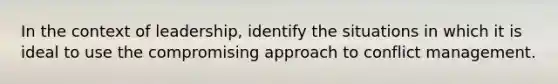 In the context of leadership, identify the situations in which it is ideal to use the compromising approach to conflict management.